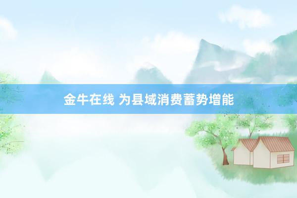 金牛在线 为县域消费蓄势增能