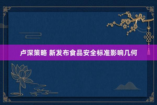 卢深策略 新发布食品安全标准影响几何