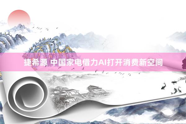 捷希源 中国家电借力AI打开消费新空间