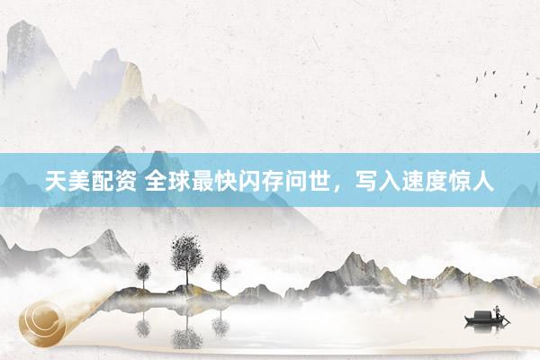 天美配资 全球最快闪存问世，写入速度惊人