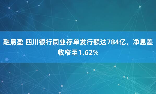 融易盈 四川银行同业存单发行额达784亿，净息差收窄至1.62%