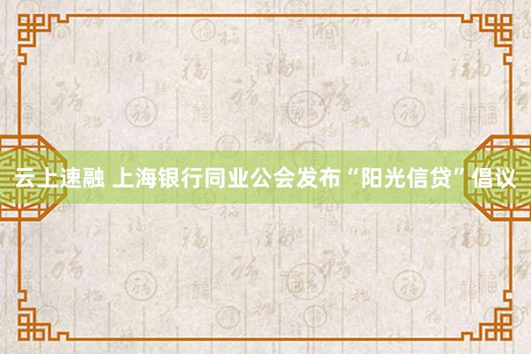 云上速融 上海银行同业公会发布“阳光信贷”倡议