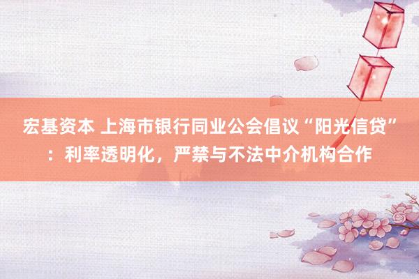 宏基资本 上海市银行同业公会倡议“阳光信贷”：利率透明化，严禁与不法中介机构合作