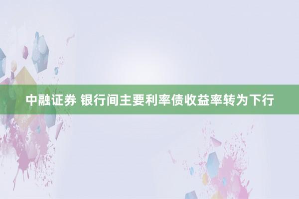 中融证券 银行间主要利率债收益率转为下行