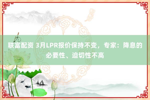 联富配资 3月LPR报价保持不变，专家：降息的必要性、迫切性不高