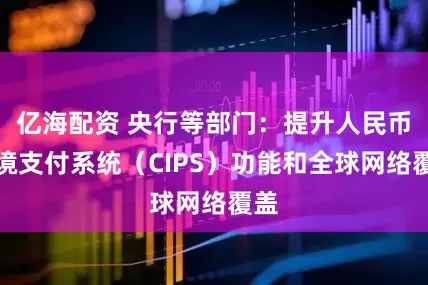 亿海配资 央行等部门：提升人民币跨境支付系统（CIPS）功能和全球网络覆盖