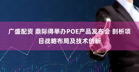 广盛配资 鼎际得举办POE产品发布会 剖析项目战略布局及技术创新