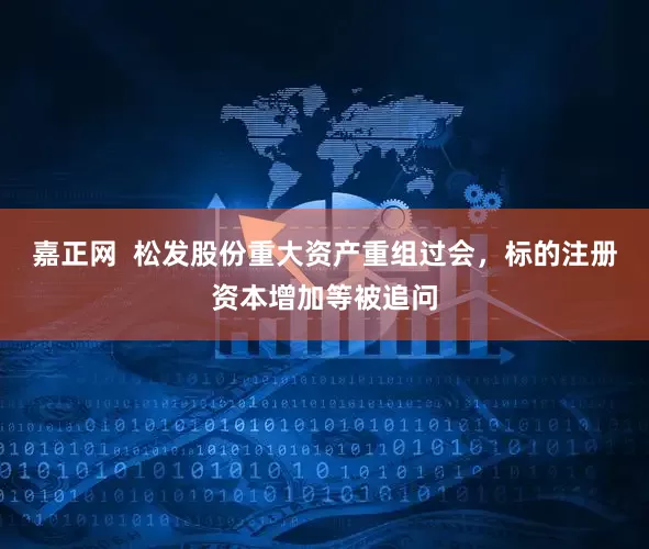 嘉正网  松发股份重大资产重组过会，标的注册资本增加等被追问