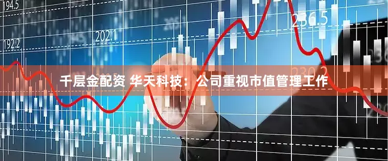 千层金配资 华天科技：公司重视市值管理工作