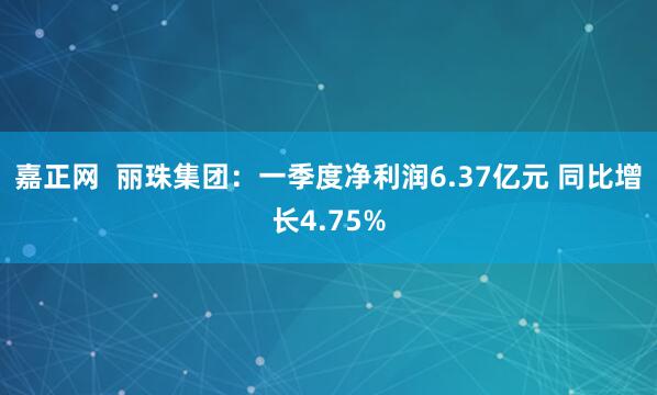 嘉正网  丽珠集团：一季度净利润6.37亿元 同比增长4.75%