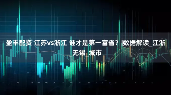 盈丰配资 江苏vs浙江 谁才是第一富省？|数据解读_江浙_无锡_城市