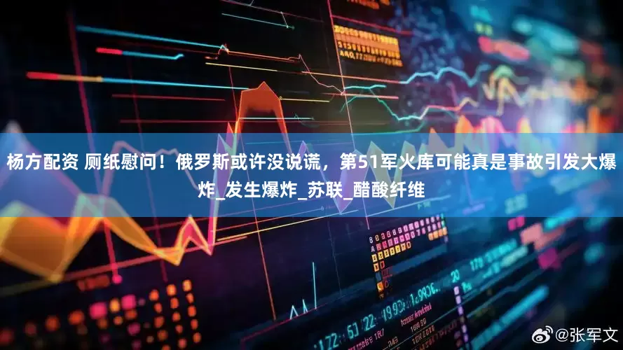 杨方配资 厕纸慰问！俄罗斯或许没说谎，第51军火库可能真是事故引发大爆炸_发生爆炸_苏联_醋酸纤维