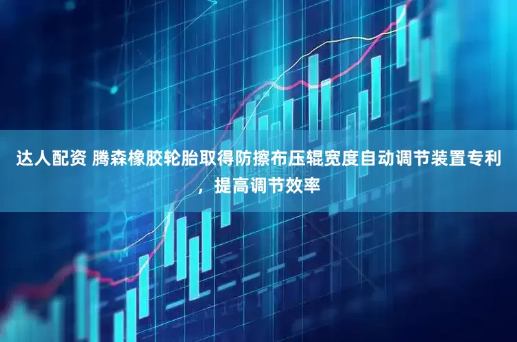 达人配资 腾森橡胶轮胎取得防擦布压辊宽度自动调节装置专利，提高调节效率