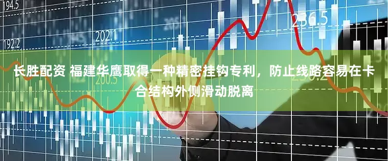 长胜配资 福建华鹰取得一种精密挂钩专利，防止线路容易在卡合结构外侧滑动脱离