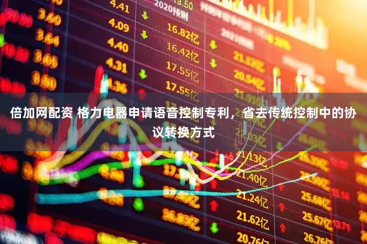 倍加网配资 格力电器申请语音控制专利，省去传统控制中的协议转换方式