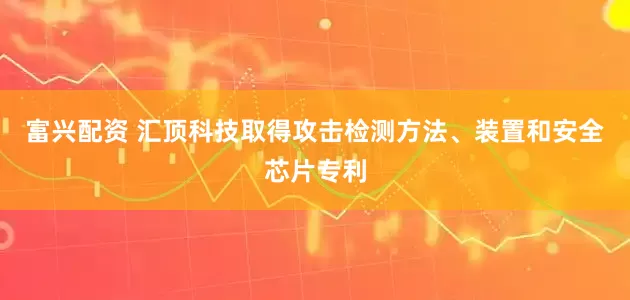 富兴配资 汇顶科技取得攻击检测方法、装置和安全芯片专利