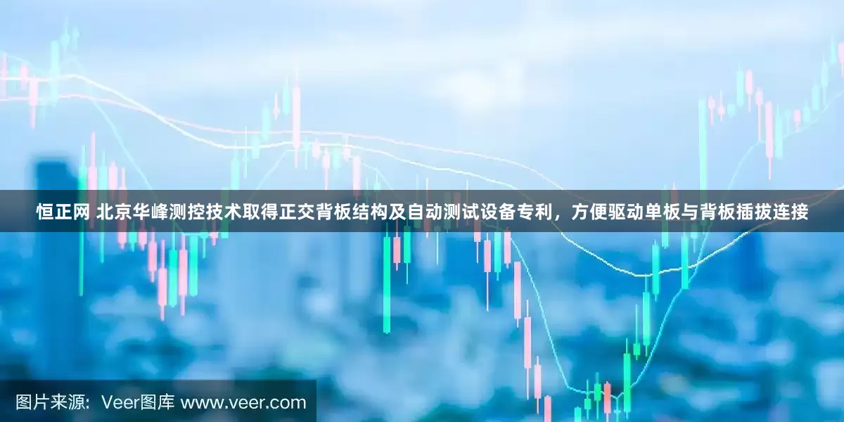 恒正网 北京华峰测控技术取得正交背板结构及自动测试设备专利，方便驱动单板与背板插拔连接