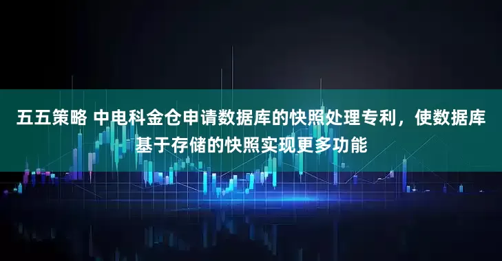 五五策略 中电科金仓申请数据库的快照处理专利，使数据库基于存储的快照实现更多功能
