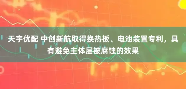 天宇优配 中创新航取得换热板、电池装置专利，具有避免主体层被腐蚀的效果
