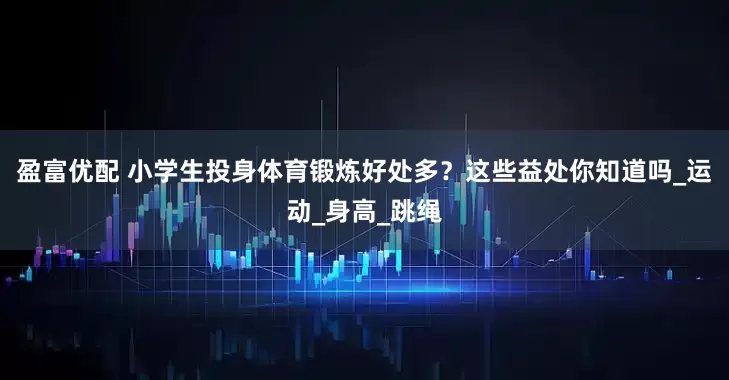 盈富优配 小学生投身体育锻炼好处多？这些益处你知道吗_运动_身高_跳绳