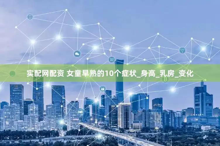 实配网配资 女童早熟的10个症状_身高_乳房_变化