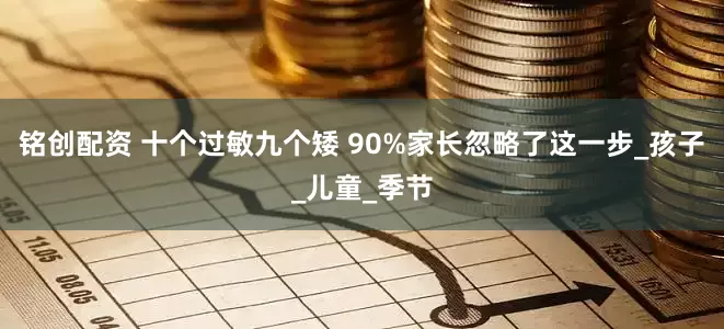 铭创配资 十个过敏九个矮 90%家长忽略了这一步_孩子_儿童_季节