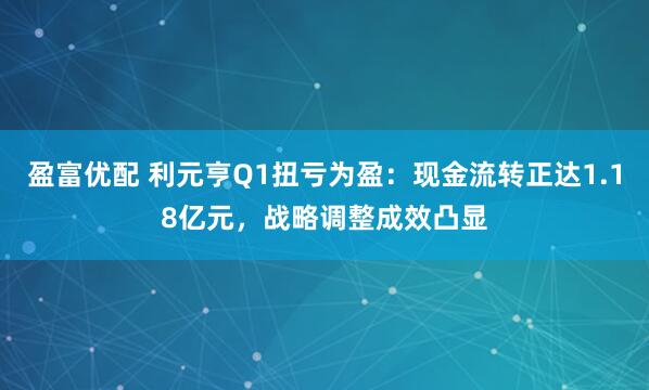 盈富优配 利元亨Q1扭亏为盈：现金流转正达1.18亿元，战略调整成效凸显