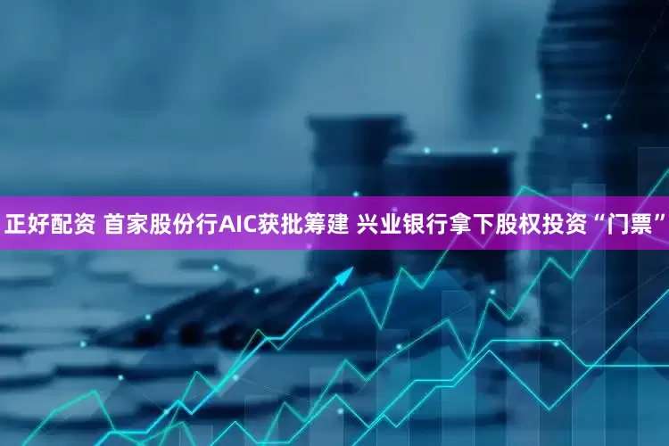 正好配资 首家股份行AIC获批筹建 兴业银行拿下股权投资“门票”