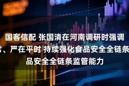 国客信配 张国清在河南调研时强调 抓在日常、严在平时 持续强化食品安全全链条监管能力