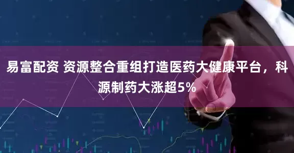 易富配资 资源整合重组打造医药大健康平台，科源制药大涨超5%