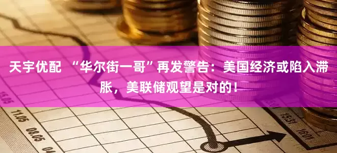 天宇优配  “华尔街一哥”再发警告：美国经济或陷入滞胀，美联储观望是对的！