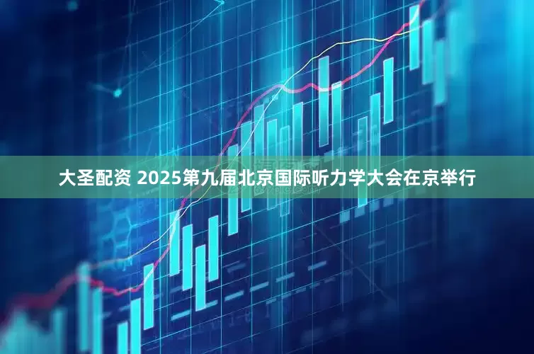 大圣配资 2025第九届北京国际听力学大会在京举行