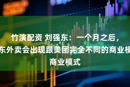 竹演配资 刘强东：一个月之后，京东外卖会出现跟美团完全不同的商业模式