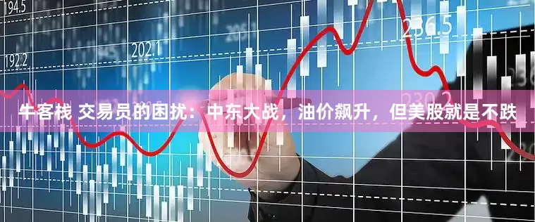 牛客栈 交易员的困扰：中东大战，油价飙升，但美股就是不跌