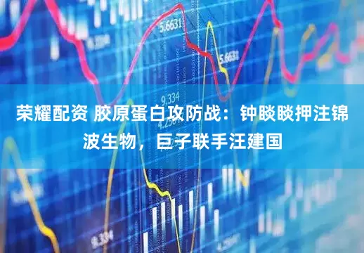 荣耀配资 胶原蛋白攻防战：钟睒睒押注锦波生物，巨子联手汪建国
