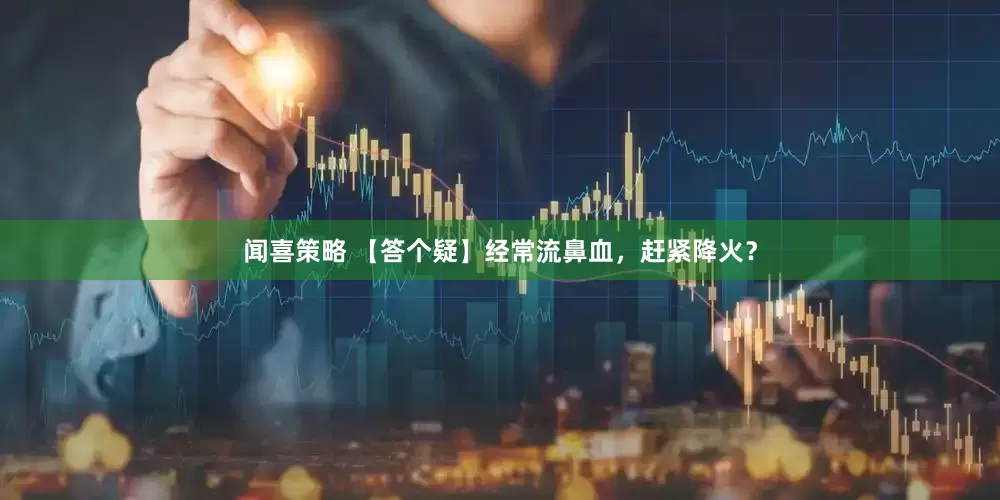 闻喜策略 【答个疑】经常流鼻血，赶紧降火？