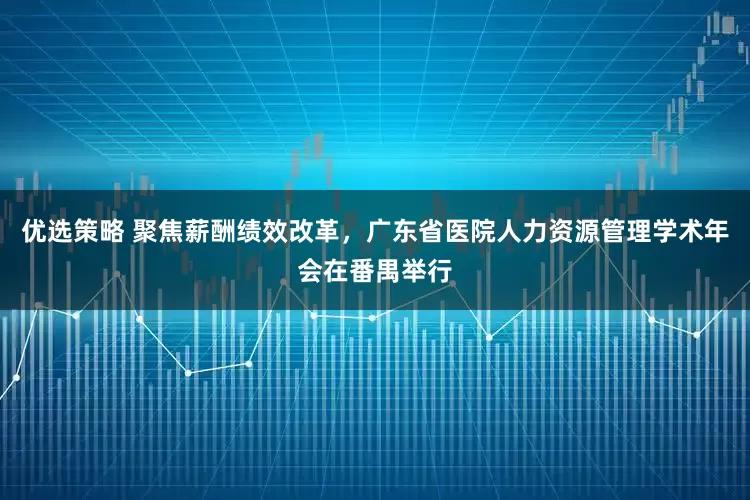 优选策略 聚焦薪酬绩效改革，广东省医院人力资源管理学术年会在番禺举行