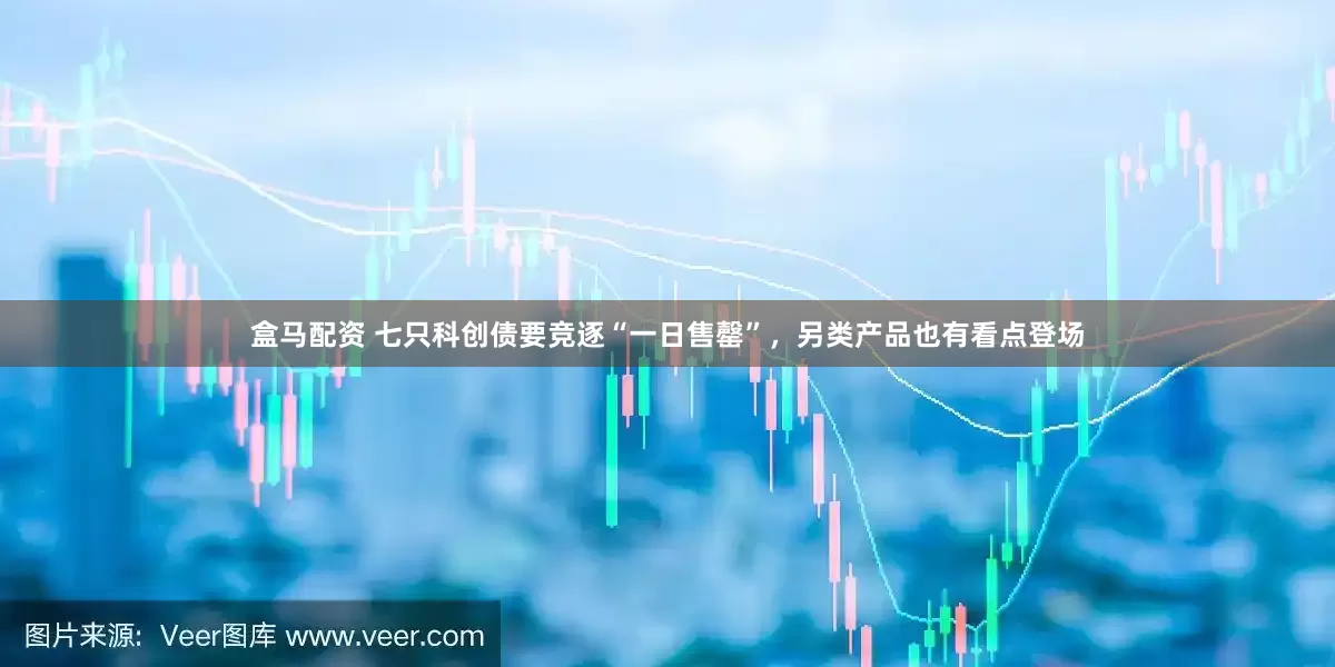 盒马配资 七只科创债要竞逐“一日售罄”，另类产品也有看点登场