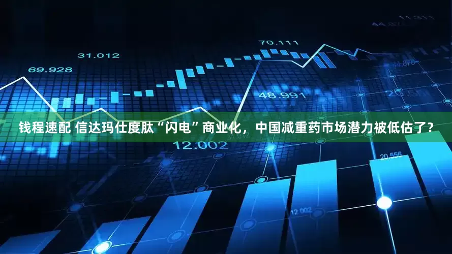 钱程速配 信达玛仕度肽“闪电”商业化，中国减重药市场潜力被低估了？