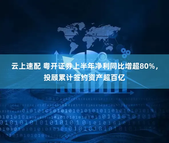 云上速配 粤开证券上半年净利同比增超80%，投顾累计签约资产超百亿