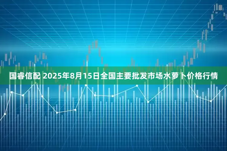 国睿信配 2025年8月15日全国主要批发市场水萝卜价格行情