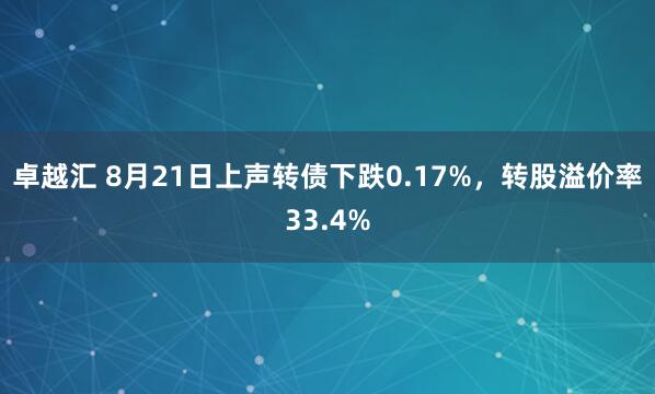 卓越汇 8月21日上声转债下跌0.17%，转股溢价率33.4%