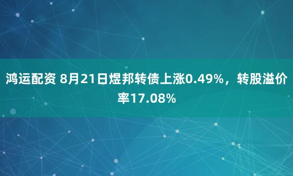 鸿运配资 8月21日煜邦转债上涨0.49%，转股溢价率17.08%