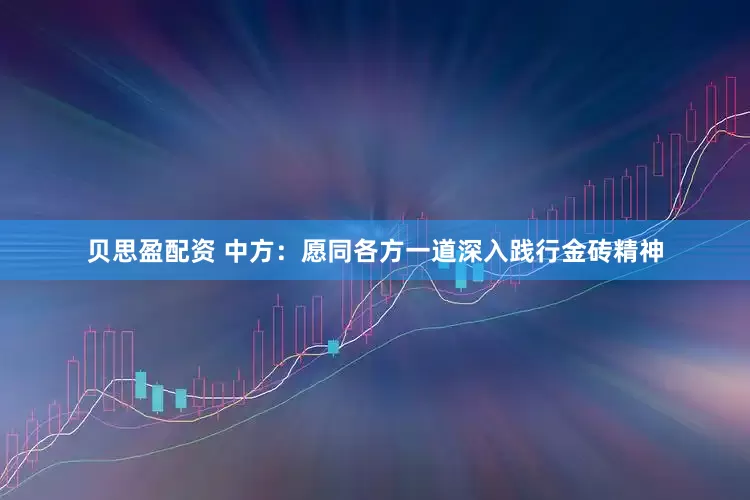 贝思盈配资 中方：愿同各方一道深入践行金砖精神
