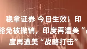 稳拿证券 今日生效！印媒：关键豁免被撤销，印度再遭美“战略打击”