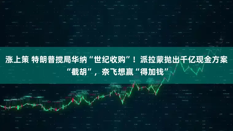涨上策 特朗普搅局华纳“世纪收购”！派拉蒙抛出千亿现金方案“截胡”，奈飞想赢“得加钱”