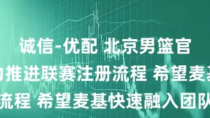 诚信-优配 北京男篮官方：将全力推进联赛注册流程 希望麦基快速融入团队