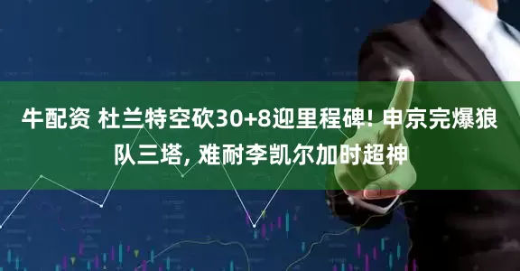 牛配资 杜兰特空砍30+8迎里程碑! 申京完爆狼队三塔, 难耐李凯尔加时超神