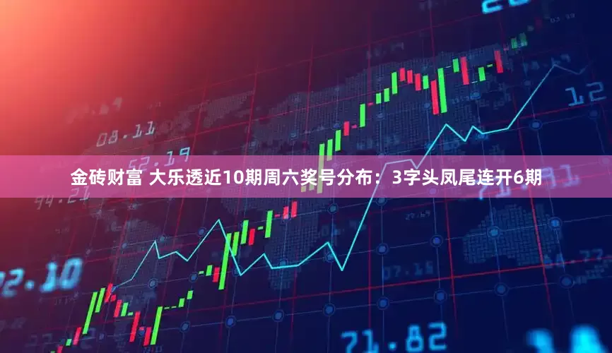 金砖财富 大乐透近10期周六奖号分布：3字头凤尾连开6期