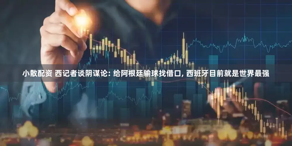 小散配资 西记者谈阴谋论: 给阿根廷输球找借口, 西班牙目前就是世界最强